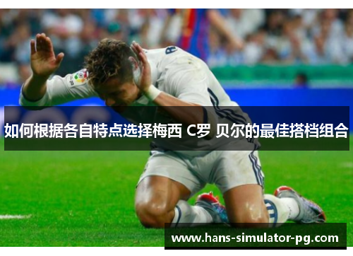如何根据各自特点选择梅西 C罗 贝尔的最佳搭档组合