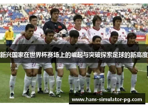 新兴国家在世界杯赛场上的崛起与突破探索足球的新高度