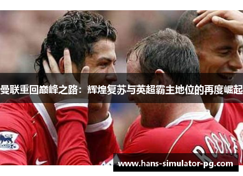 曼联重回巅峰之路：辉煌复苏与英超霸主地位的再度崛起