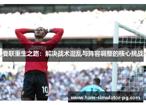 曼联重生之路：解决战术混乱与阵容调整的核心挑战