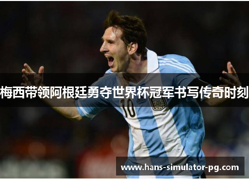 梅西带领阿根廷勇夺世界杯冠军书写传奇时刻 梅西带领阿根廷勇夺世界杯冠军书写传奇时刻