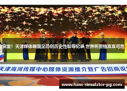 突发！天津媒体曝国足恐创历史性耻辱纪录 世界杯资格岌岌可危