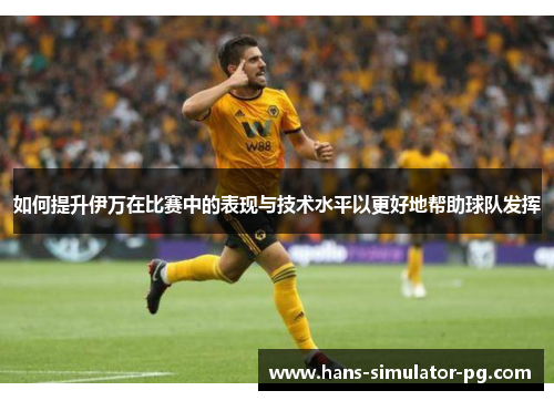 如何提升伊万在比赛中的表现与技术水平以更好地帮助球队发挥