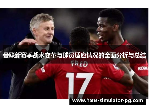 曼联新赛季战术变革与球员适应情况的全面分析与总结
