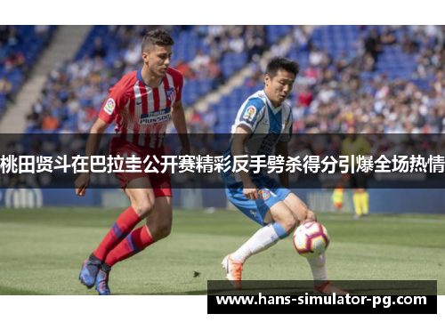 桃田贤斗在巴拉圭公开赛精彩反手劈杀得分引爆全场热情