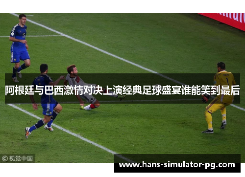 阿根廷与巴西激情对决上演经典足球盛宴谁能笑到最后
