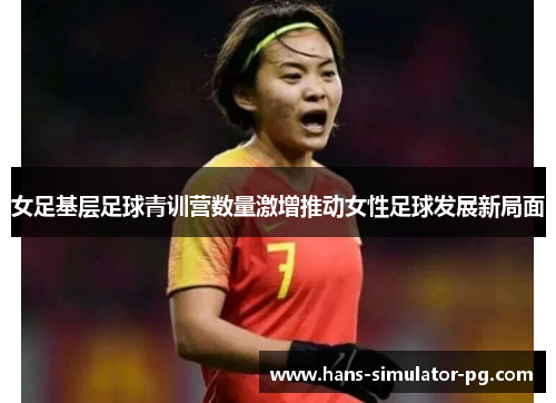 女足基层足球青训营数量激增推动女性足球发展新局面 女足基层足球青训营数量激增推动女性足球发展新局面